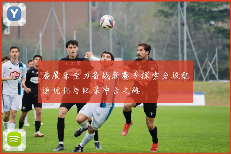 潘展乐全力备战新赛季探索分段配速优化与纪录冲击之路