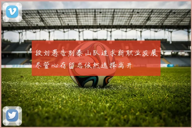 段刘愚告别泰山队追求新职业发展尽管心存留恋依然选择离开